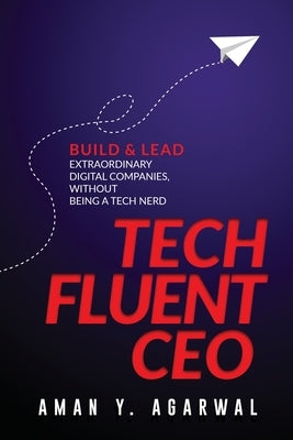 Tech Fluent CEO: Build and Lead Extraordinary Digital Companies, Without Being a Tech Nerd by Agarwal, Aman Y.