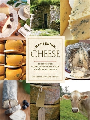 Mastering Cheese: Lessons for Connoisseurship from a Maître Fromager by McCalman, Max