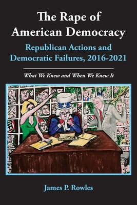 The Rape of American Democracy: Republican Actions and Democratic Failures, 2016-2021 by Rowles, James P.