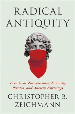 Radical Antiquity: Free Love Zoroastrians, Farming Pirates, and Ancient Uprisings by Zeichmann, Christopher B.