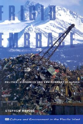 Frigid Embrace: Politics, Economics, and Environment in Alaska by Haycox, Stephen