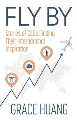 Fly By: Stories of CEOs Finding Their International Inspiration by Huang, Grace
