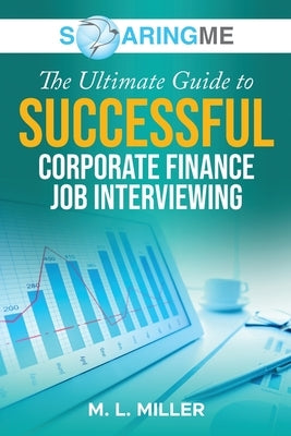 SoaringME The Ultimate Guide to Successful Corporate Finance Job Interviewing by Miller, M. L.