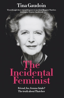 The Incidental Feminist: Friend, foe, femme fatale? The truth about Thatcher by Gaudoin, Tina