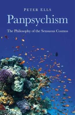 Panpsychism: The Philosophy of the Sensuous Cosmos by Ells, Peter