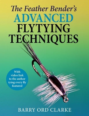 Feather Bender's Advanced Flytying Techniques by Ord Clarke, Barry