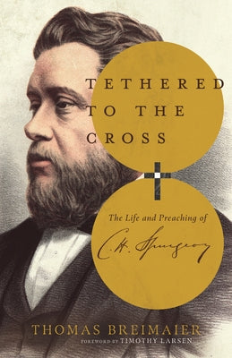 Tethered to the Cross: The Life and Preaching of Charles H. Spurgeon by Breimaier, Thomas