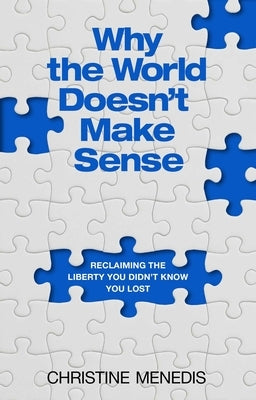 Why the World Doesn't Make Sense: Reclaiming the Liberty You Didn't Know You Lost by Menedis, Christine