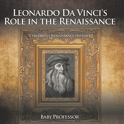Leonardo Da Vinci's Role in the Renaissance Children's Renaissance History by Baby Professor