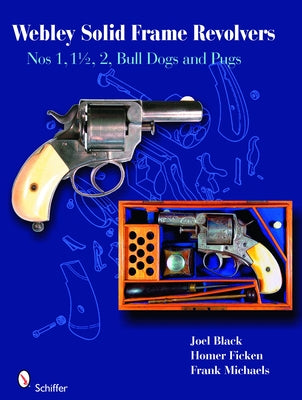 Webley Solid-Frame Revolvers: Nos. 1, 1 1/2, 2, Bull Dogs, and Pugs by Black, Joel
