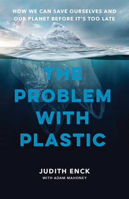 The Problem with Plastic: How We Can Save Ourselves and Our Planet Before It's Too Late by Enck, Judith