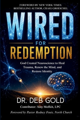 Wired for Redemption: God Created Neuroscience to Heal Trauma, Renew the Mind, and Restore Identity by Gold, Deb