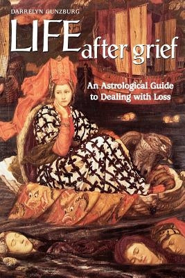 Life After Grief: An Astrological Guide to Dealing with Loss by Gunzburg, Darrelyn