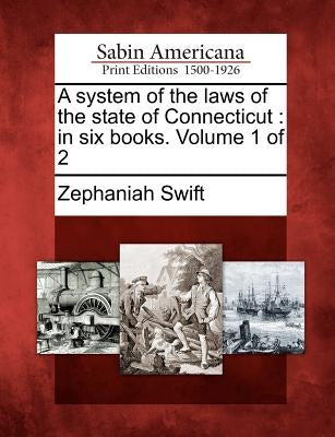 A System of the Laws of the State of Connecticut: In Six Books. Volume 1 of 2 by Swift, Zephaniah