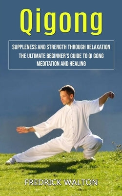 Qigong: Suppleness and Strength Through Relaxation (The Ultimate Beginner's Guide to Qi Gong Meditation and Healing) by Walton, Fredrick