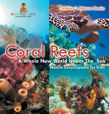 Coral Reefs: A Whole New World Under The Sea - Nature Encyclopedia for Kids Children's Nature Books by Baby Professor