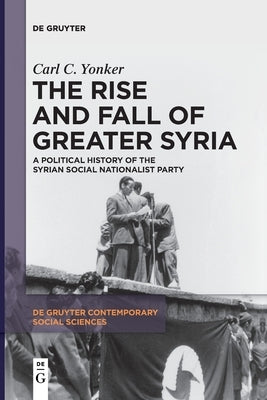 The Rise and Fall of Greater Syria: A Political History of the Syrian Social Nationalist Party by Yonker, Carl C.