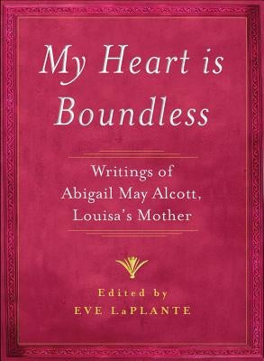 My Heart Is Boundless: Writings of Abigail May Alcott, Louisa's Mother by Laplante, Eve
