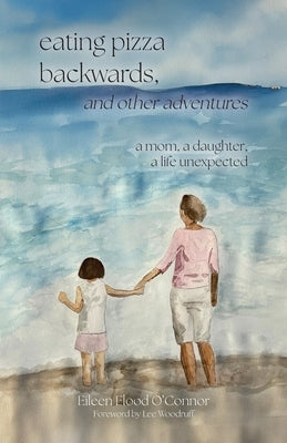 eating pizza backwards, and other adventures: a mom, a daughter, a life unexpected by Flood O'Connor, Eileen