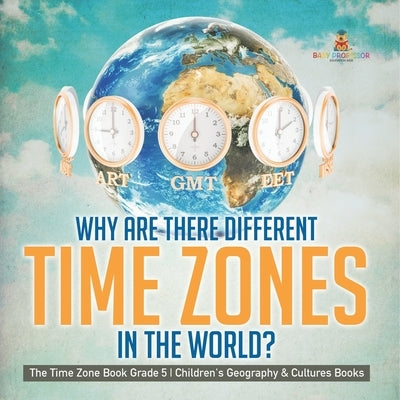 Why Are There Different Time Zones in the World? The Time Zone Book Grade 5 Children's Geography & Cultures Books by Baby Professor