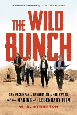 The Wild Bunch: Sam Peckinpah, a Revolution in Hollywood, and the Making of a Legendary Film by Stratton, W. K.