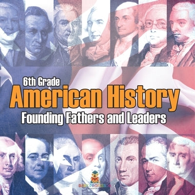 6th Grade American History: Founding Fathers and Leaders by Baby Professor