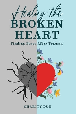 "Healing The Broken Heart: Finding Peace After Trauma." by Dunson, Charity