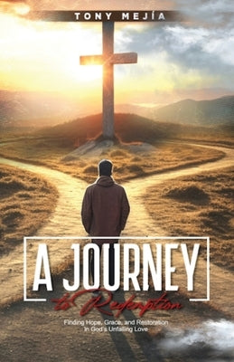 A Journey to Redemption: Finding Hope, Grace, and Restoration in God Unfailing Love by Mejia, Tony