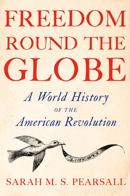 Freedom Round the Globe: A World History of the American Revolution by Pearsall, Sarah M. S.