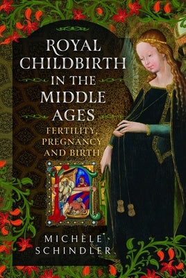 Royal Childbirth in the Middle Ages: Fertility, Pregnancy and Birth by Schindler, MichÃ¨le