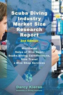 Scuba Diving Industry Market Size Research Report (2nd Edition): Worldwide Sales of Dive Gear, Scuba Diving Certifications, Dive Travel & Other Dive S by Kieran, Darcy