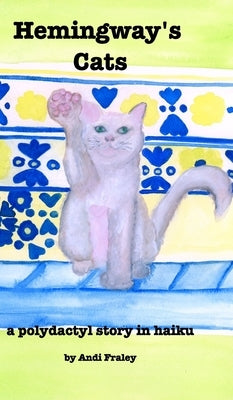 Hemingway's Cats: a polydactyl story in haiku by Fraley, Andi