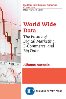 World Wide Data: The Future of Digital Marketing, E-Commerce, and Big Data by Asensio, Alfonso