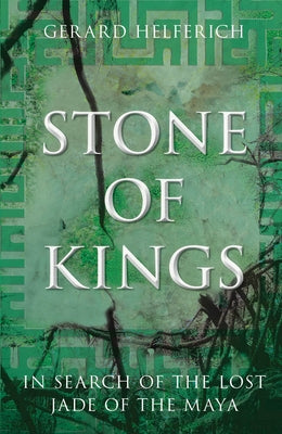 Stone of Kings: In Search of the Lost Jade of the Maya by Helferich, Gerard