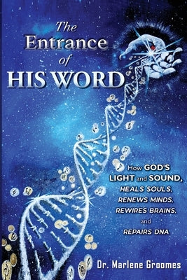 The Entrance of His WORD: HOW GOD'S LIGHT AND SOUND Heals SOULS, Renews MINDS, Rewires BRAINS, AND Repairs DNA by Groomes, Marlene