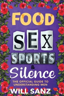 Food, Sex, Sports & Silence: The Official Guide to Understanding Men by Sanz, Will