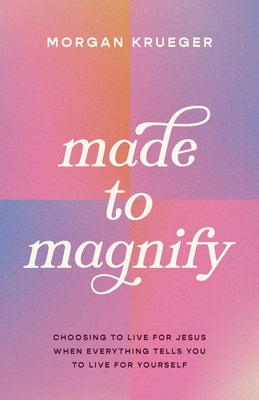 Made to Magnify: Choosing to Live for Jesus When Everything Tells You to Live for Yourself by Krueger, Morgan