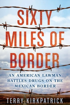 Sixty Miles of Border: An American Lawman Battles Drugs on the Mexican Border by Kirkpatrick, Terry