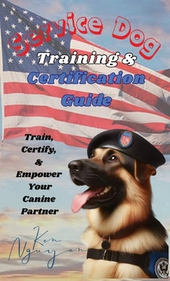 Service Dog Training & Certification Guide: Train, Certify, and Empower Your Canine Partner by Nguyen, Ken