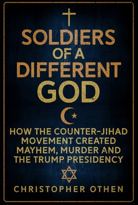 Soldiers of a Different God: How the Counter-Jihad Movement Created Mayhem, Murder and the Trump Presidency by Othen, Christopher
