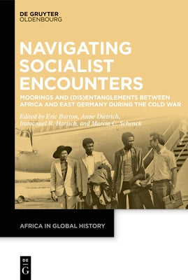 Navigating Socialist Encounters: Moorings and (Dis)Entanglements Between Africa and East Germany During the Cold War by Burton, Eric