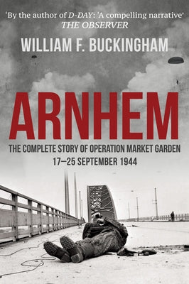 Arnhem: The Complete Story of Operation Market Garden 17-25 September 1944 by Buckingham, William F.