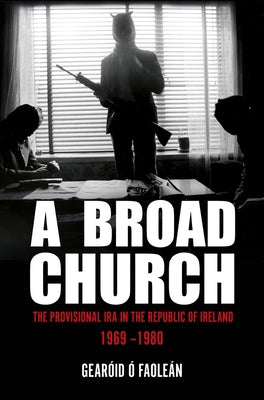A Broad Church: The Provisional IRA in the Republic of Ireland, 1969-1980 by Faoleán, Gearóid Ó.