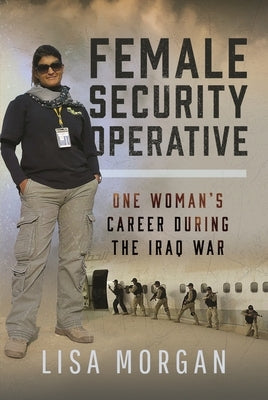 Female Security Operative: One Woman's Career During the Iraq War by Morgan, Lisa