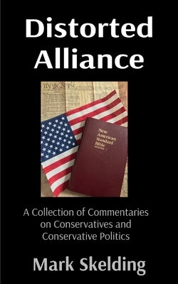 Distorted Alliance: A Collection of Commentaries on Conservatives and Conservative Politics by Skelding, Mark