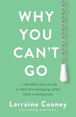 Why You Can't Go: ...and What You Can Do to Find Life-Changing Relief from Constipation by Cooney, Lorraine