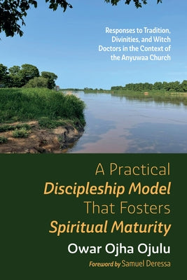 A Practical Discipleship Model That Fosters Spiritual Maturity: Responses to Tradition, Divinities, and Witch Doctors in the Context of the Anyuwaa Ch by Ojulu, Owar Ojha