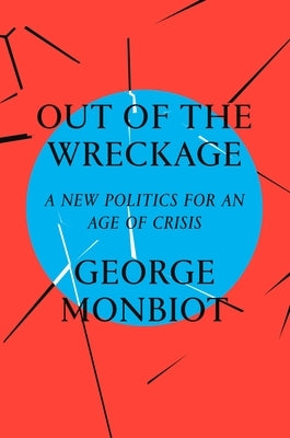 Out of the Wreckage: A New Politics for an Age of Crisis by Monbiot, George