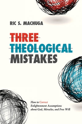 Three Theological Mistakes: How to Correct Enlightenment Assumptions about God, Miracles, and Free Will by Machuga, Ric