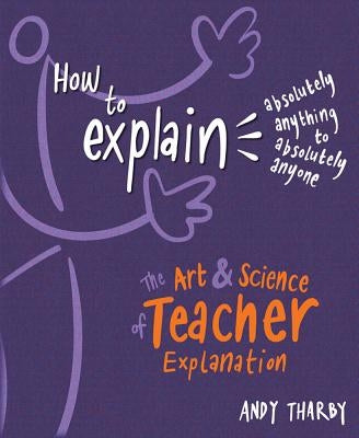 How to Explain Absolutely Anything to Absolutely Anyone: The Art and Science of Teacher Explanation by Tharby, Andy